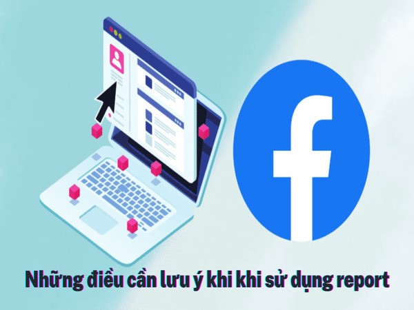 Cần lưu ý những gì khi sử dụng tính năng report? Cần lưu ý những gì khi sử dụng tính năng report?